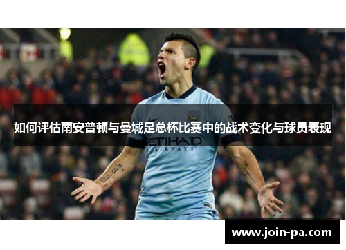如何评估南安普顿与曼城足总杯比赛中的战术变化与球员表现 如何评估南安普顿与曼城足总杯比赛中的战术变化与球员表现