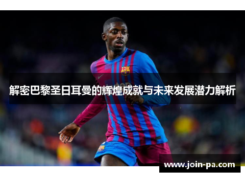 解密巴黎圣日耳曼的辉煌成就与未来发展潜力解析 解密巴黎圣日耳曼的辉煌成就与未来发展潜力解析