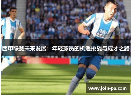 西甲联赛未来发展:年轻球员的机遇挑战与成才之路 西甲联赛未来发展:年轻球员的机遇挑战与成才之路