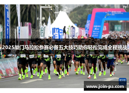 2025厦门马拉松参赛必备五大技巧助你轻松完成全程挑战 2025厦门马拉松参赛必备五大技巧助你轻松完成全程挑战