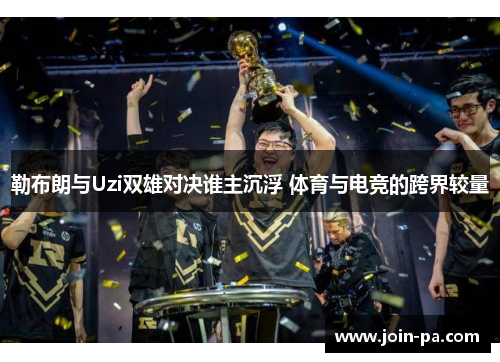 勒布朗与Uzi双雄对决谁主沉浮 体育与电竞的跨界较量 勒布朗与Uzi双雄对决谁主沉浮 体育与电竞的跨界较量