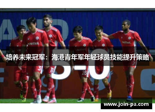 培养未来冠军：海港青年军年轻球员技能提升策略