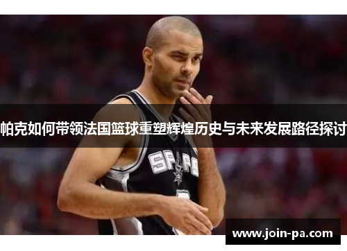 帕克如何带领法国篮球重塑辉煌历史与未来发展路径探讨