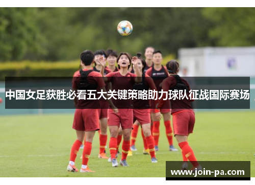 中国女足获胜必看五大关键策略助力球队征战国际赛场 中国女足获胜必看五大关键策略助力球队征战国际赛场