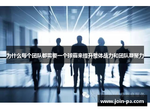 为什么每个团队都需要一个球霸来提升整体战力和团队凝聚力 为什么每个团队都需要一个球霸来提升整体战力和团队凝聚力