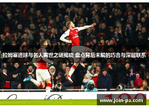 拉姆塞进球与名人离世之谜揭晓 盘点背后未解的巧合与深层联系 拉姆塞进球与名人离世之谜揭晓 盘点背后未解的巧合与深层联系