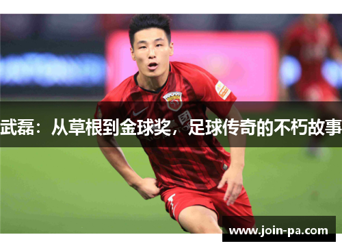 武磊:从草根到金球奖,足球传奇的不朽故事 武磊:从草根到金球奖,足球传奇的不朽故事