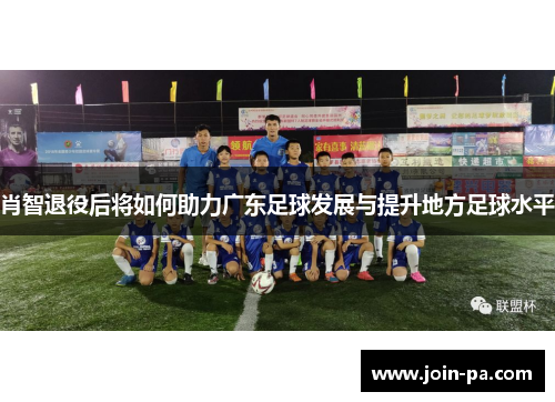 肖智退役后将如何助力广东足球发展与提升地方足球水平 肖智退役后将如何助力广东足球发展与提升地方足球水平