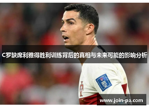 C罗缺席利雅得胜利训练背后的真相与未来可能的影响分析