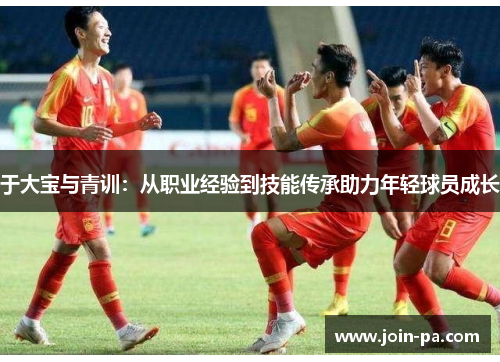 于大宝与青训：从职业经验到技能传承助力年轻球员成长