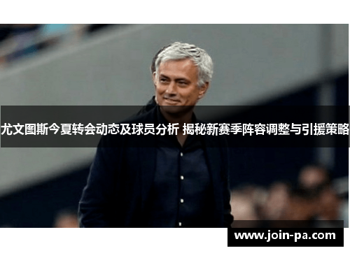 尤文图斯今夏转会动态及球员分析 揭秘新赛季阵容调整与引援策略 尤文图斯今夏转会动态及球员分析 揭秘新赛季阵容调整与引援策略