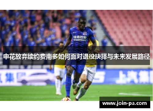 申花放弃续约费南多如何面对退役抉择与未来发展路径 申花放弃续约费南多如何面对退役抉择与未来发展路径