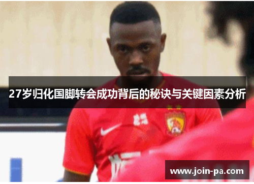 27岁归化国脚转会成功背后的秘诀与关键因素分析