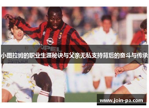 小图拉姆的职业生涯秘诀与父亲无私支持背后的奋斗与传承 小图拉姆的职业生涯秘诀与父亲无私支持背后的奋斗与传承