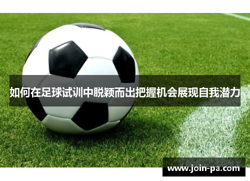 如何在足球试训中脱颖而出把握机会展现自我潜力 如何在足球试训中脱颖而出把握机会展现自我潜力
