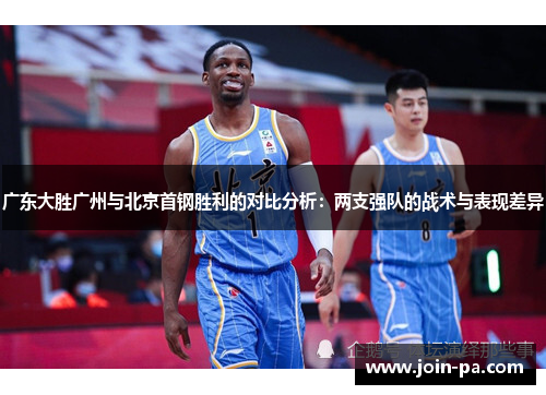 广东大胜广州与北京首钢胜利的对比分析:两支强队的战术与表现差异 广东大胜广州与北京首钢胜利的对比分析:两支强队的战术与表现差异