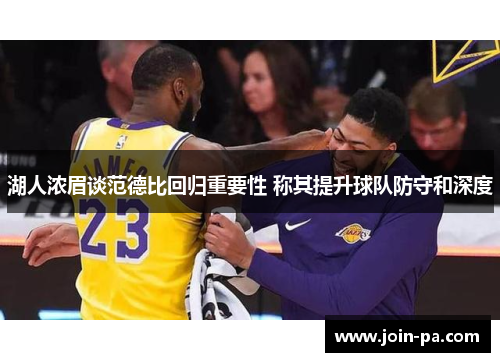 湖人浓眉谈范德比回归重要性 称其提升球队防守和深度 湖人浓眉谈范德比回归重要性 称其提升球队防守和深度