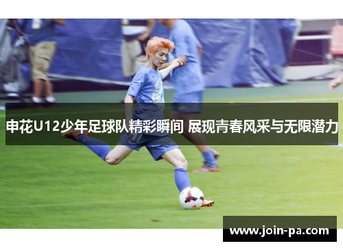 申花U12少年足球队精彩瞬间 展现青春风采与无限潜力