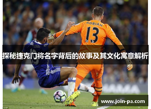 探秘捷克门将名字背后的故事及其文化寓意解析