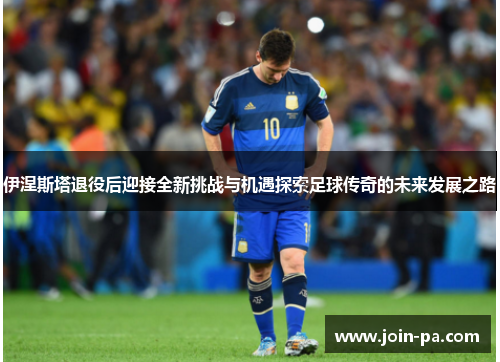伊涅斯塔退役后迎接全新挑战与机遇探索足球传奇的未来发展之路