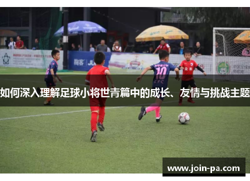 如何深入理解足球小将世青篇中的成长、友情与挑战主题