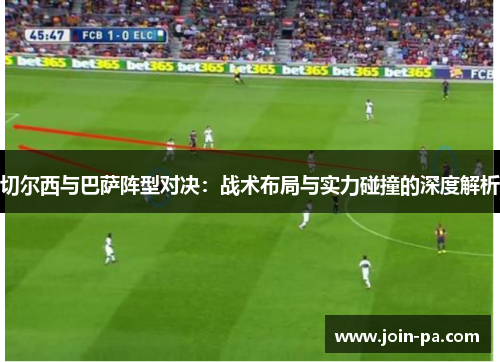 切尔西与巴萨阵型对决：战术布局与实力碰撞的深度解析