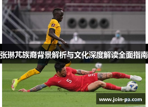 张琳芃族裔背景解析与文化深度解读全面指南