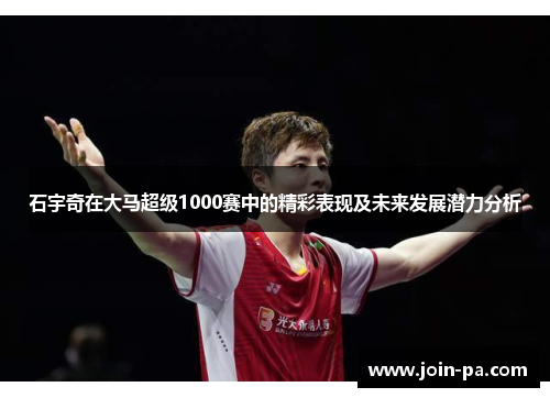 石宇奇在大马超级1000赛中的精彩表现及未来发展潜力分析