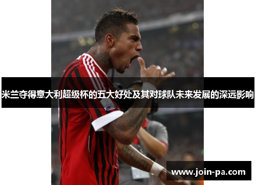 米兰夺得意大利超级杯的五大好处及其对球队未来发展的深远影响