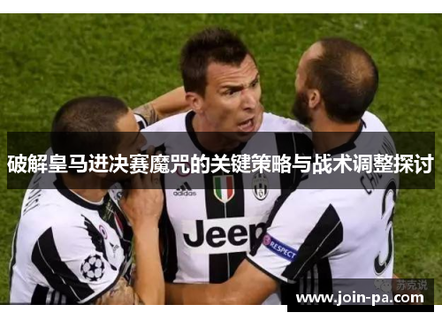 破解皇马进决赛魔咒的关键策略与战术调整探讨