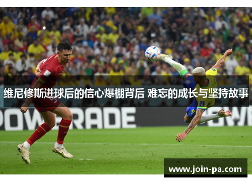 维尼修斯进球后的信心爆棚背后 难忘的成长与坚持故事