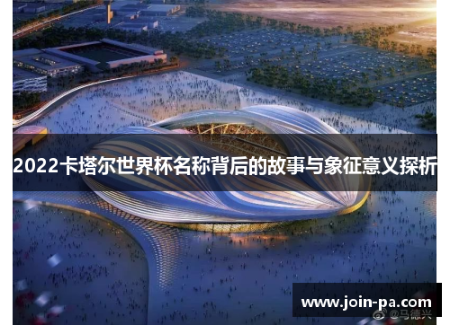 2022卡塔尔世界杯名称背后的故事与象征意义探析