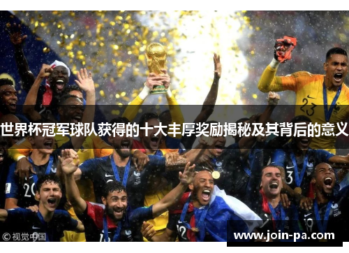 世界杯冠军球队获得的十大丰厚奖励揭秘及其背后的意义