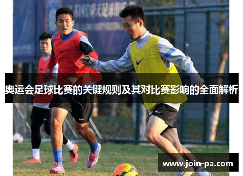 奥运会足球比赛的关键规则及其对比赛影响的全面解析