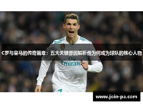 C罗与皇马的传奇篇章：五大关键原因解析他为何成为球队的核心人物