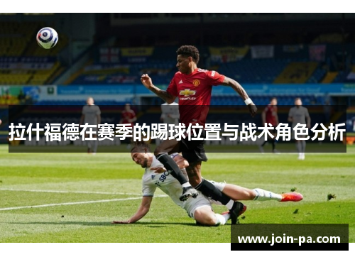 拉什福德在赛季的踢球位置与战术角色分析