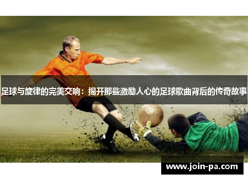 足球与旋律的完美交响：揭开那些激励人心的足球歌曲背后的传奇故事