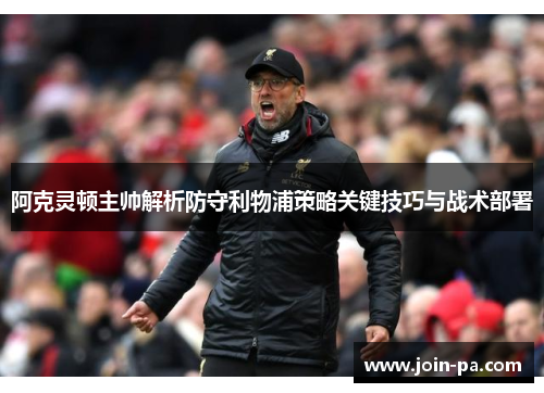 阿克灵顿主帅解析防守利物浦策略关键技巧与战术部署 阿克灵顿主帅解析防守利物浦策略关键技巧与战术部署