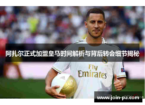 阿扎尔正式加盟皇马时间解析与背后转会细节揭秘 阿扎尔正式加盟皇马时间解析与背后转会细节揭秘