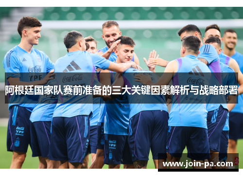 阿根廷国家队赛前准备的三大关键因素解析与战略部署 阿根廷国家队赛前准备的三大关键因素解析与战略部署