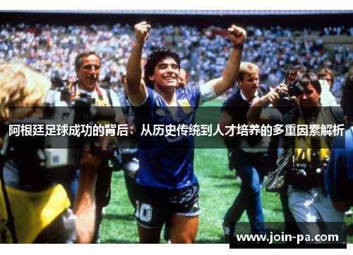 阿根廷足球成功的背后:从历史传统到人才培养的多重因素解析 阿根廷足球成功的背后:从历史传统到人才培养的多重因素解析