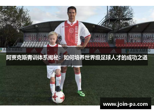 阿贾克斯青训体系揭秘:如何培养世界级足球人才的成功之道 阿贾克斯青训体系揭秘:如何培养世界级足球人才的成功之道