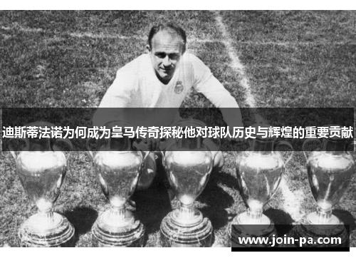 迪斯蒂法诺为何成为皇马传奇探秘他对球队历史与辉煌的重要贡献
