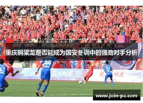 重庆铜梁龙是否能成为国安冬训中的强劲对手分析