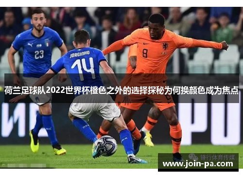 荷兰足球队2022世界杯橙色之外的选择探秘为何换颜色成为焦点 荷兰足球队2022世界杯橙色之外的选择探秘为何换颜色成为焦点