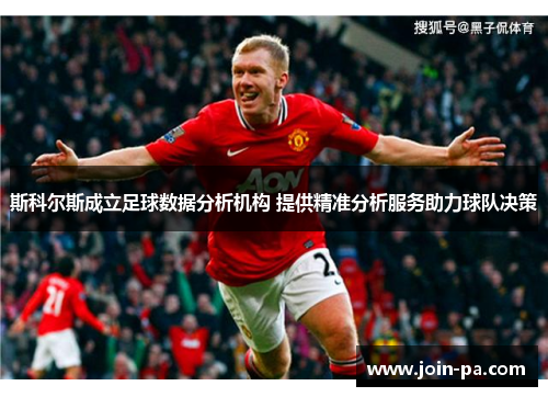 斯科尔斯成立足球数据分析机构 提供精准分析服务助力球队决策 斯科尔斯成立足球数据分析机构 提供精准分析服务助力球队决策