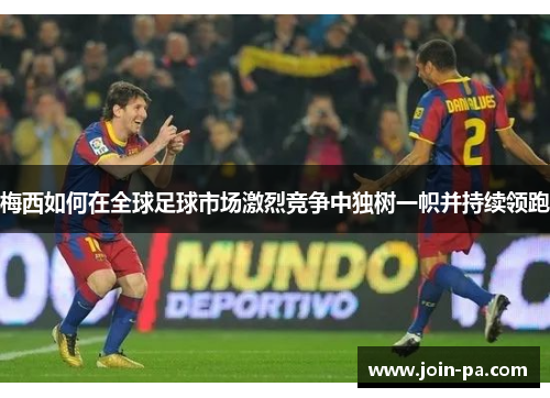 梅西如何在全球足球市场激烈竞争中独树一帜并持续领跑