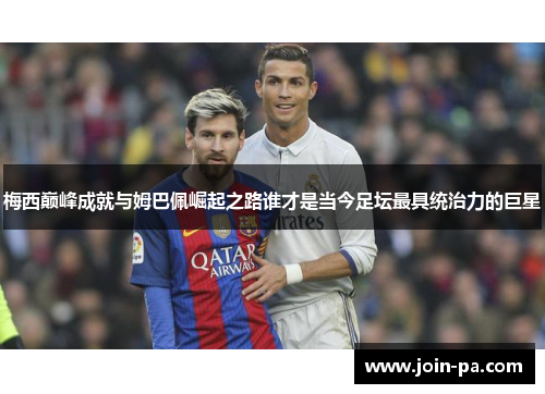 梅西巅峰成就与姆巴佩崛起之路谁才是当今足坛最具统治力的巨星 梅西巅峰成就与姆巴佩崛起之路谁才是当今足坛最具统治力的巨星