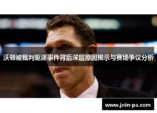 沃顿被裁判驱逐事件背后深层原因揭示与赛场争议分析