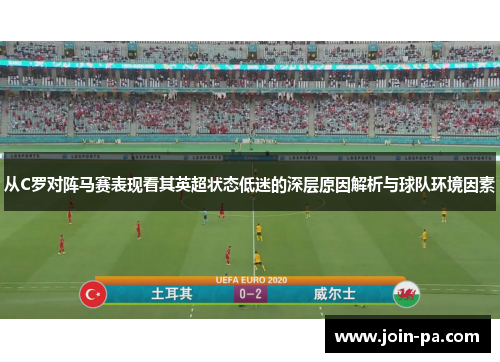 从C罗对阵马赛表现看其英超状态低迷的深层原因解析与球队环境因素